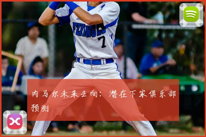 内马尔未来去向：潜在下家俱乐部预测