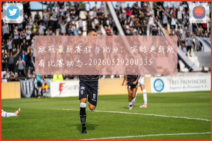 欧冠最新赛程与比分：实时更新所有比赛动态_20260529200335