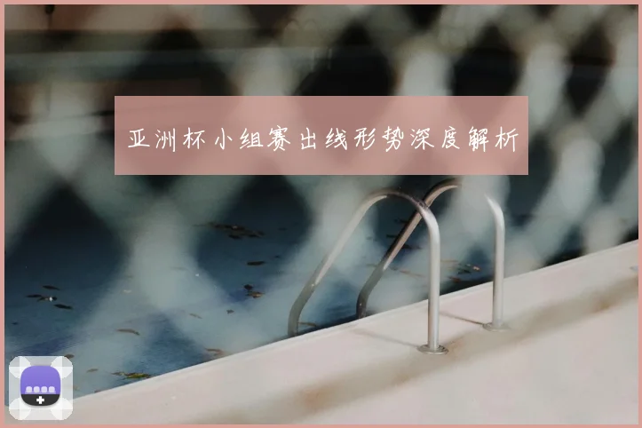亚洲杯小组赛出线形势深度解析