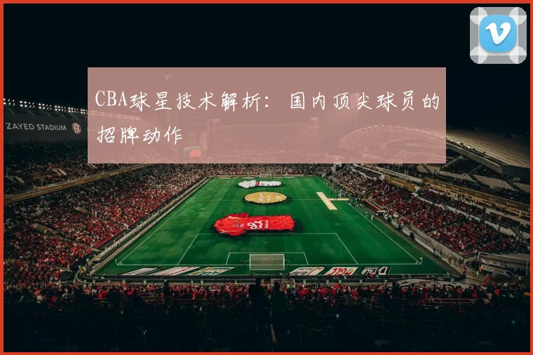 CBA球星技术解析:国内顶尖球员的招牌动作