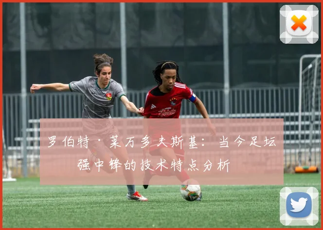 罗伯特·莱万多夫斯基:当今足坛最强中锋的技术特点分析