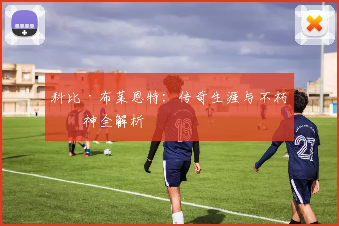 科比·布莱恩特：传奇生涯与不朽精神全解析