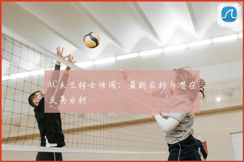 AC米兰转会传闻：最新目标与潜在交易分析