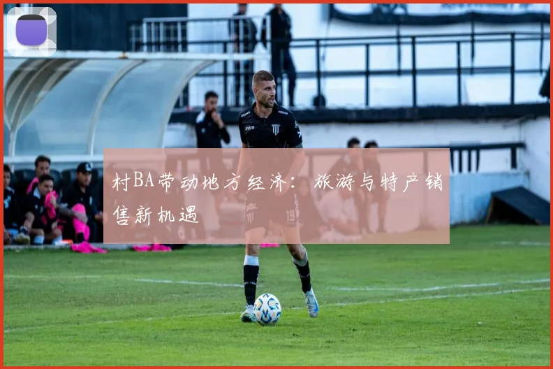 村BA带动地方经济：旅游与特产销售新机遇