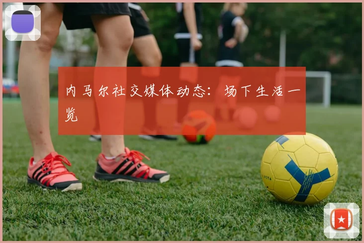 内马尔社交媒体动态：场下生活一览