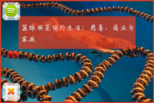 篮球明星场外生活:慈善、商业与家庭