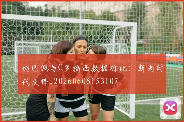 姆巴佩与C罗梅西数据对比:新老时代交锋_20260606153107