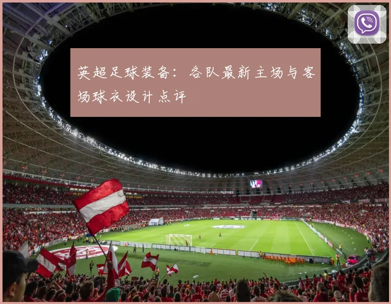 英超足球装备：各队最新主场与客场球衣设计点评