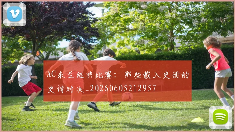 AC米兰经典比赛：那些载入史册的史诗对决_20260605212957