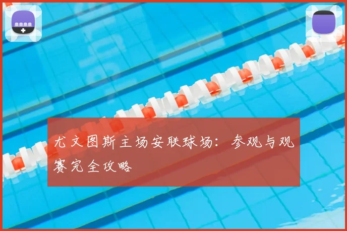 尤文图斯主场安联球场:参观与观赛完全攻略