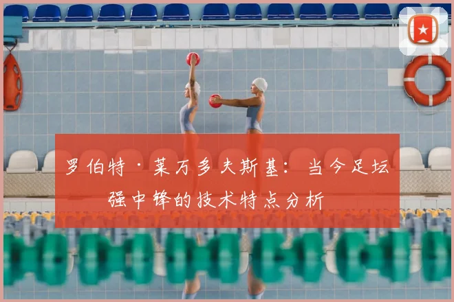 罗伯特·莱万多夫斯基：当今足坛最强中锋的技术特点分析