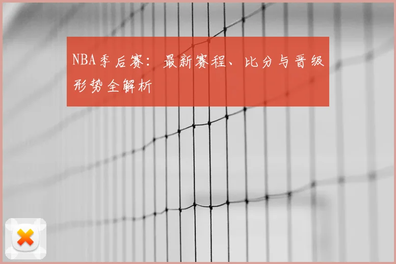 NBA季后赛：最新赛程、比分与晋级形势全解析