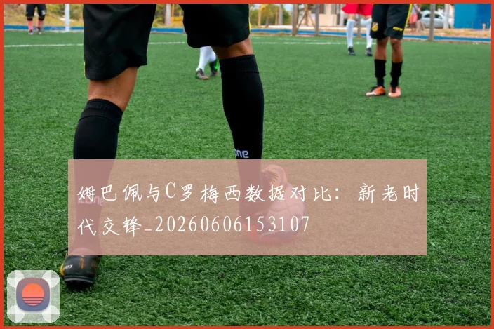 姆巴佩与C罗梅西数据对比:新老时代交锋_20260606153107