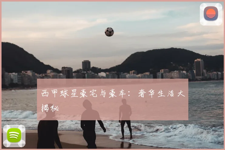 西甲球星豪宅与豪车：奢华生活大揭秘