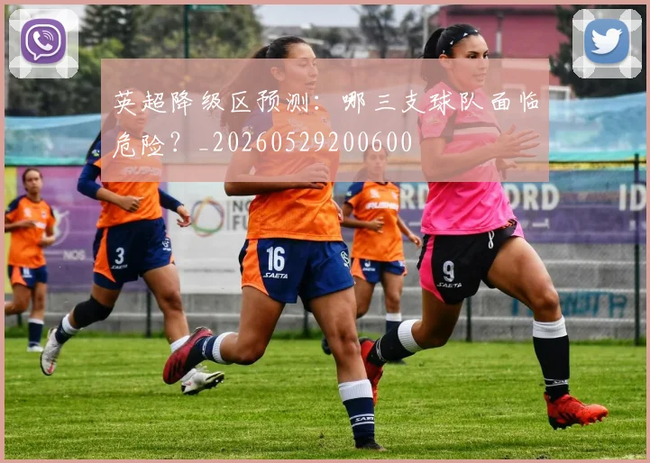 英超降级区预测:哪三支球队面临危险?_20260529200600
