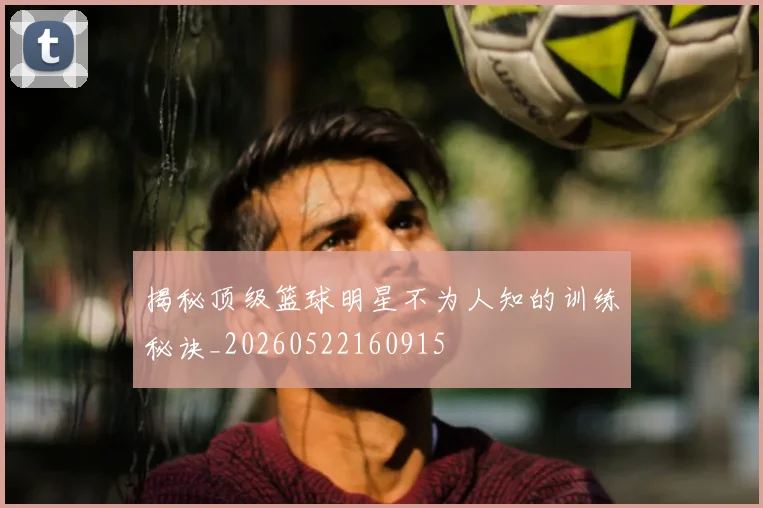 揭秘顶级篮球明星不为人知的训练秘诀_20260522160915