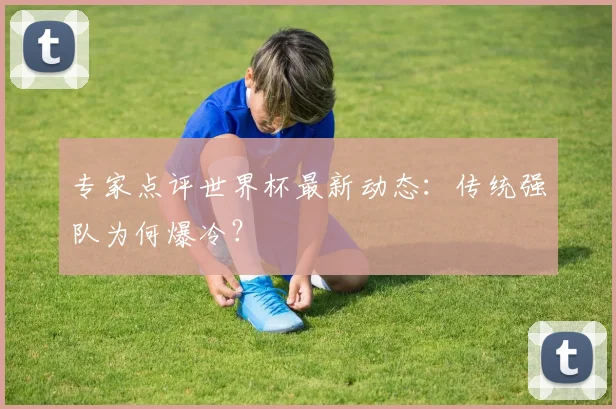 专家点评世界杯最新动态：传统强队为何爆冷？