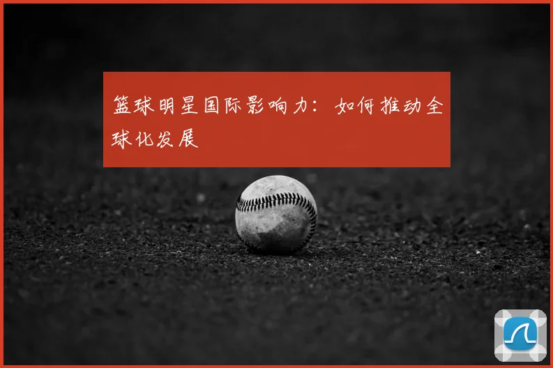 篮球明星国际影响力:如何推动全球化发展