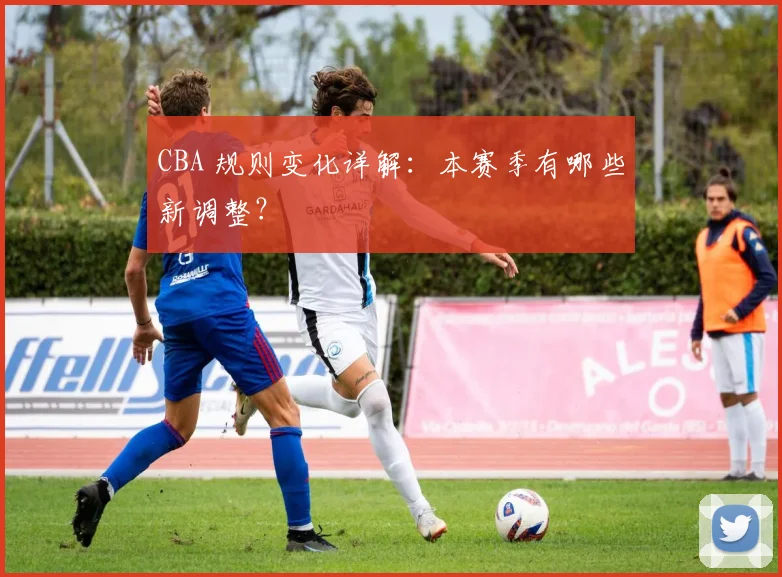 CBA 规则变化详解:本赛季有哪些新调整?