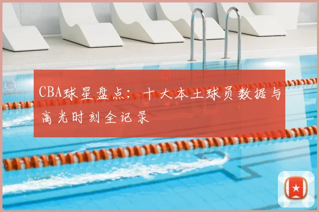 CBA球星盘点：十大本土球员数据与高光时刻全记录
