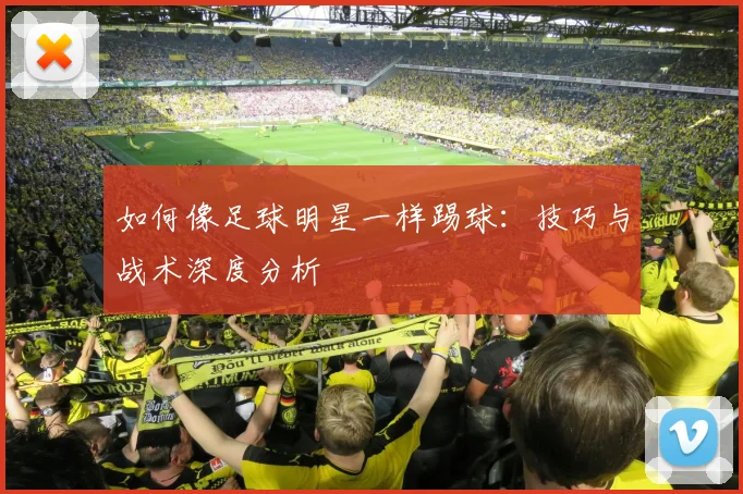如何像足球明星一样踢球:技巧与战术深度分析