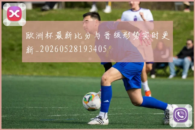 欧洲杯最新比分与晋级形势实时更新_20260528193405