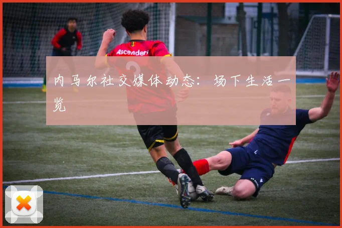 内马尔社交媒体动态:场下生活一览