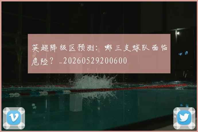 英超降级区预测:哪三支球队面临危险?_20260529200600