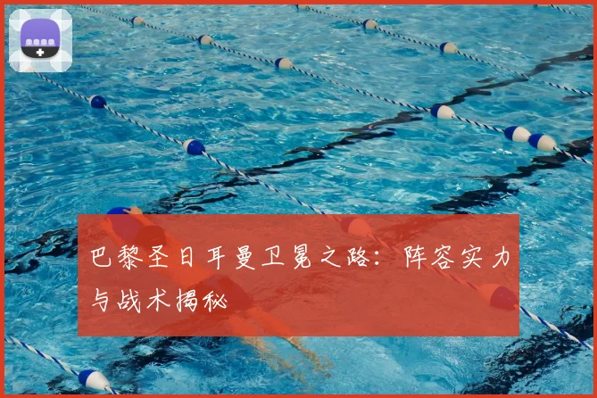 巴黎圣日耳曼卫冕之路:阵容实力与战术揭秘