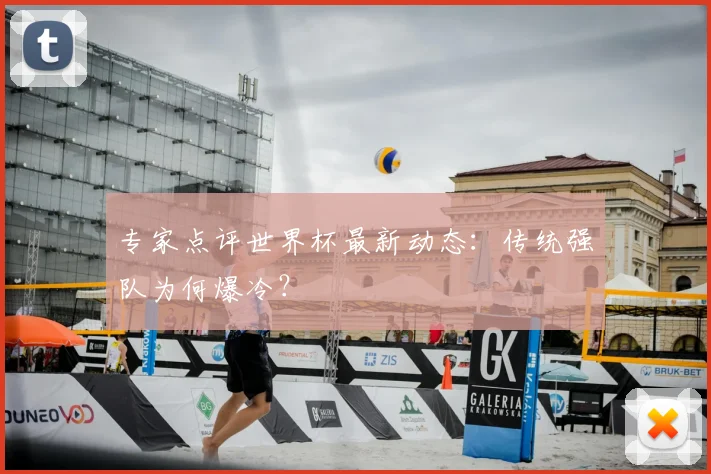 专家点评世界杯最新动态：传统强队为何爆冷？