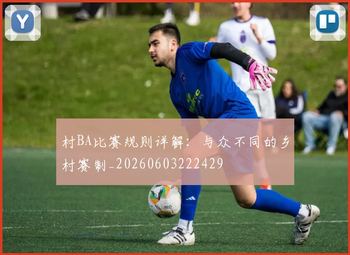 村BA比赛规则详解：与众不同的乡村赛制_20260603222429