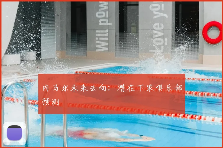 内马尔未来去向:潜在下家俱乐部预测