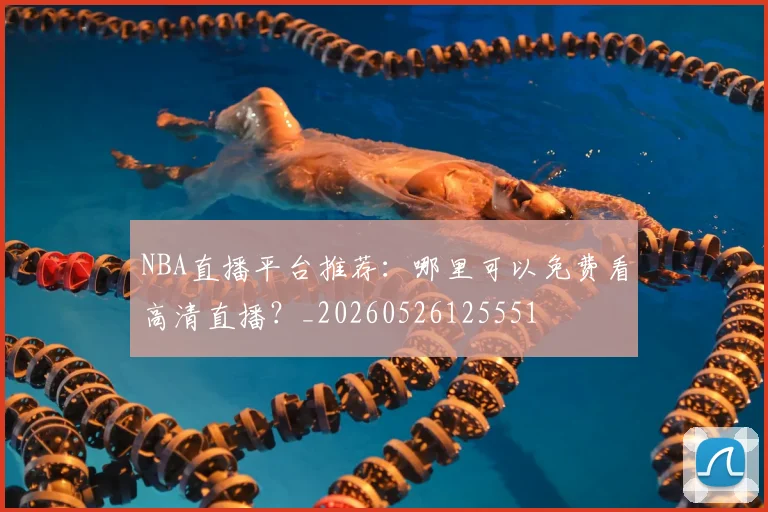 NBA直播平台推荐:哪里可以免费看高清直播?_20260526125551