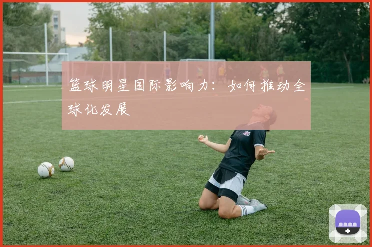 篮球明星国际影响力:如何推动全球化发展