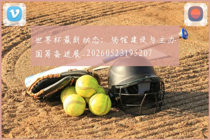 世界杯最新动态：场馆建设与主办国筹备进展_20260523195207