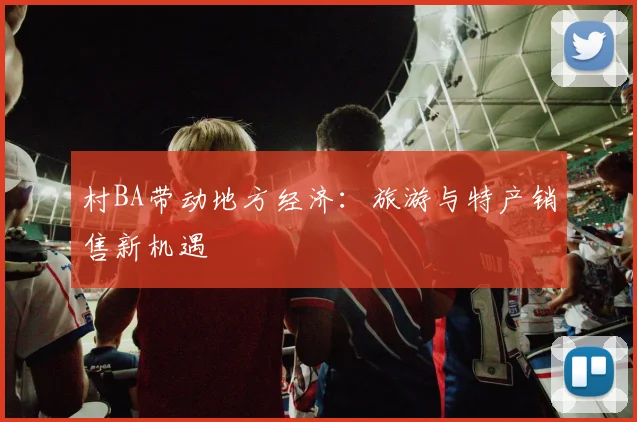 村BA带动地方经济：旅游与特产销售新机遇