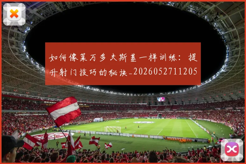 如何像莱万多夫斯基一样训练：提升射门技巧的秘诀_20260527112050