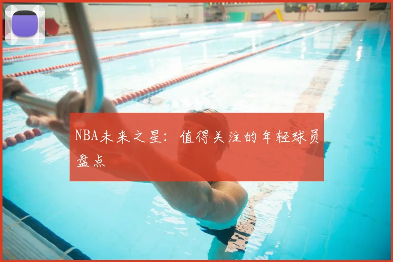 NBA未来之星：值得关注的年轻球员盘点