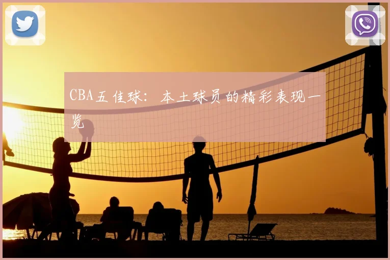 CBA五佳球：本土球员的精彩表现一览