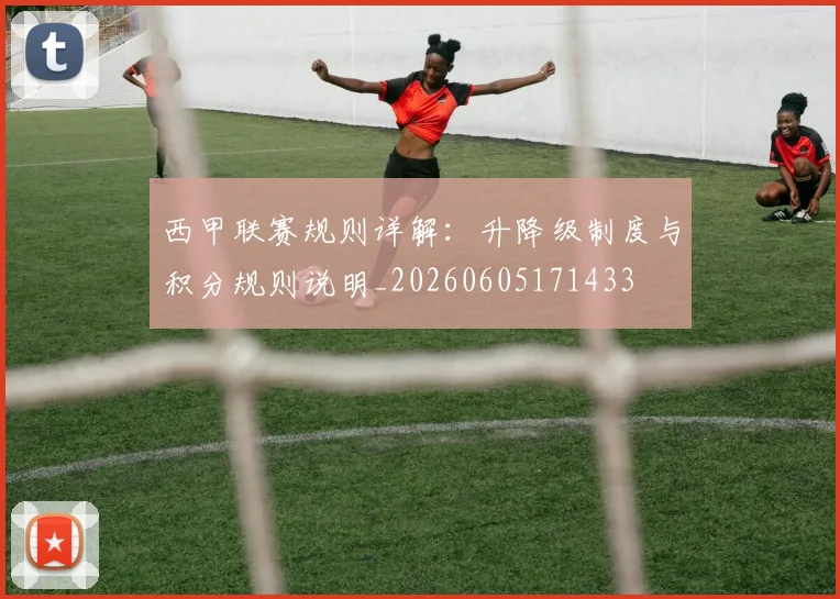 西甲联赛规则详解:升降级制度与积分规则说明_20260605171433