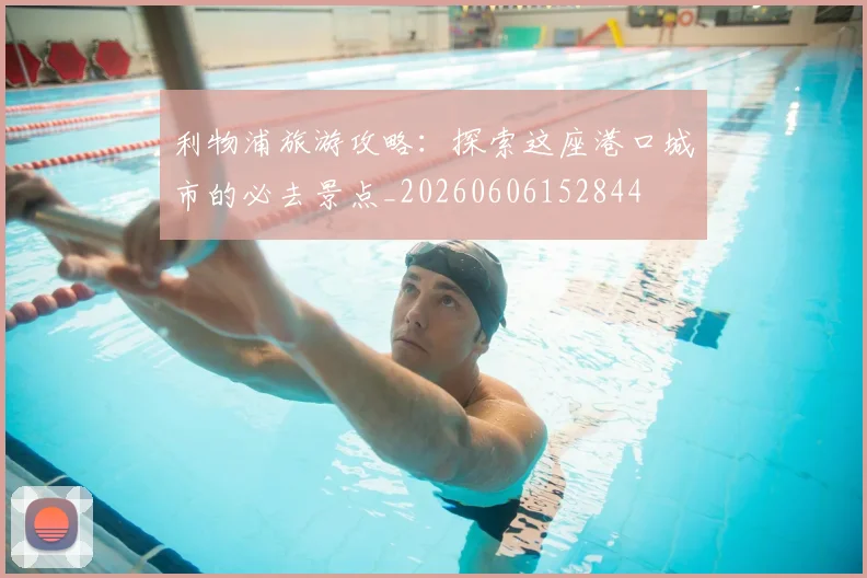 利物浦旅游攻略:探索这座港口城市的必去景点_20260606152844