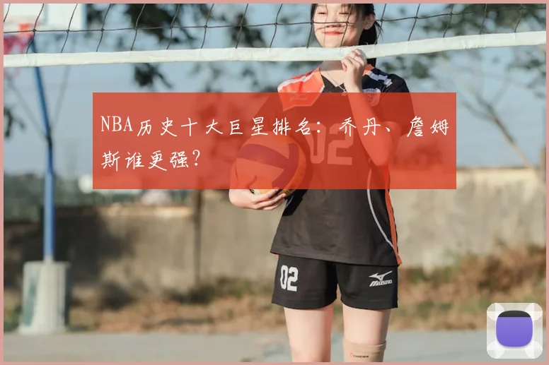 NBA历史十大巨星排名:乔丹、詹姆斯谁更强?