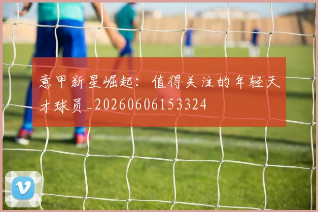 意甲新星崛起:值得关注的年轻天才球员_20260606153324