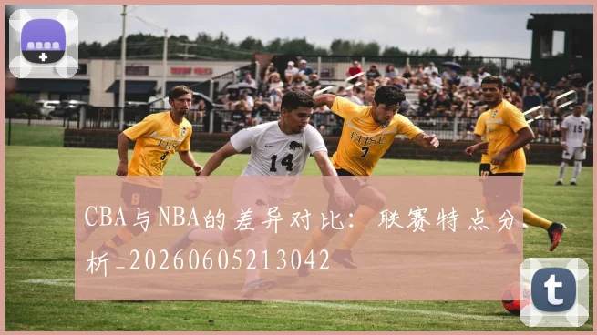 CBA与NBA的差异对比:联赛特点分析_20260605213042