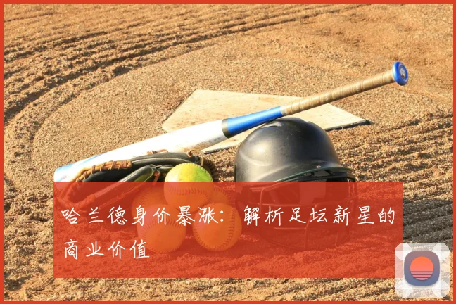 哈兰德身价暴涨:解析足坛新星的商业价值