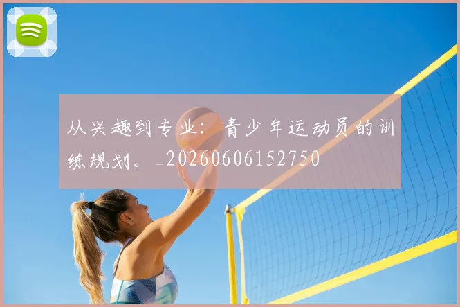 从兴趣到专业:青少年运动员的训练规划。_20260606152750