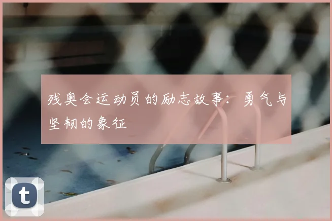 残奥会运动员的励志故事:勇气与坚韧的象征