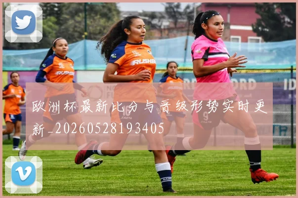 欧洲杯最新比分与晋级形势实时更新_20260528193405