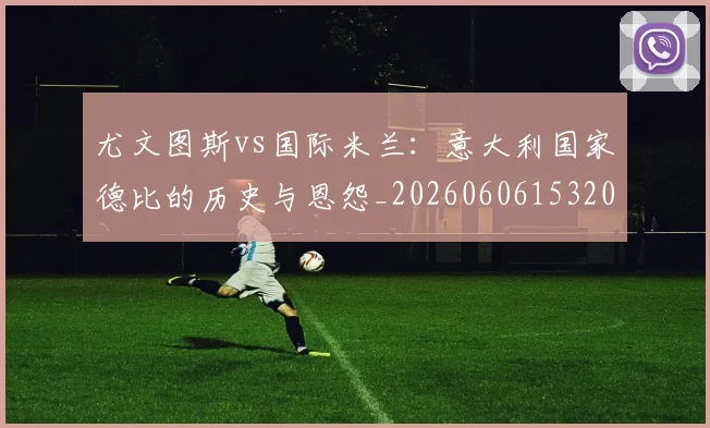 尤文图斯vs国际米兰：意大利国家德比的历史与恩怨_20260606153202
