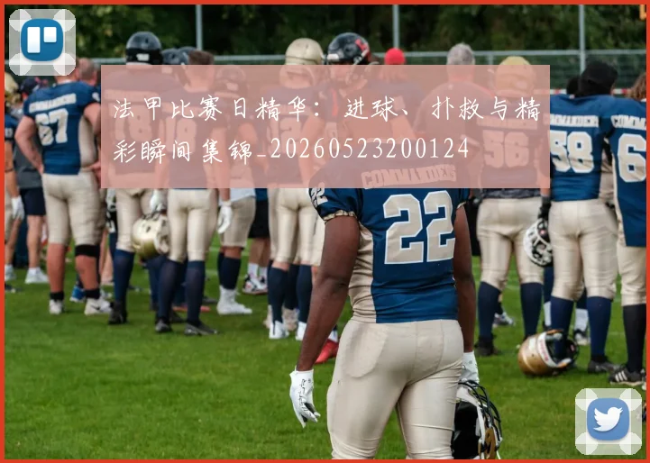 法甲比赛日精华：进球、扑救与精彩瞬间集锦_20260523200124
